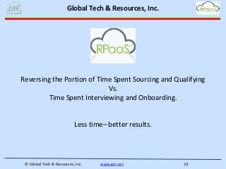 Reversing the Portion of Time Spent Sourcing and Qualifying
Vs.
Time Spent Interviewing and Onboarding.
Less time– better results.
Global Tech & Resources, Inc.
© Global Tech & Resources, Inc. www.gtr.net 01
 