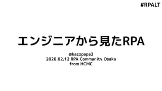 #RPALT
エンジニアから見たRPA
@kazzpapa3
2020.02.12 RPA Community Osaka
from HCMC
 