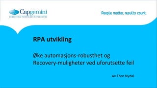 RPA utvikling
Øke automasjons-robusthet og
Recovery-muligheter ved uforutsette feil
Av Thor Nydal
 