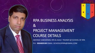 RPA BUSINESS ANALYSIS
&
PROJECT MANAGEMENT
COURSE DETAILS
ABHINAV SABHARWAL RPA & AGILE TRAINER @ SCHOOL OF RPA
P.H: 9004809189 EMAIL :SCHOOLOFRPA@GMAIL.COM
 