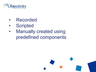 • Recorded
• Scripted
• Manually created using
predefined components
 