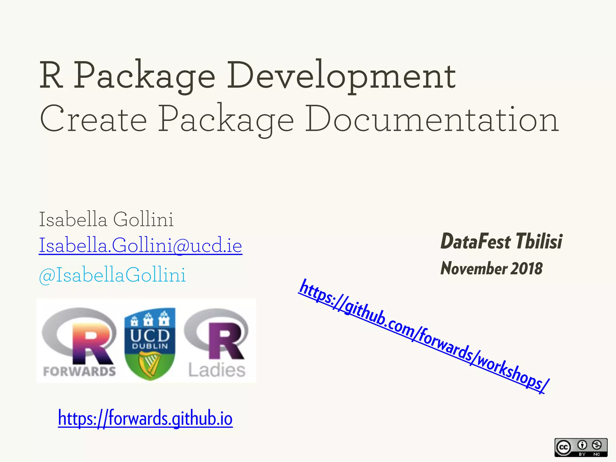 Isabella Gollini
Isabella.Gollini@ucd.ie
@IsabellaGollini
R Package Development
Create Package Documentation
DataFest Tbilisi
November 2018
https://github.com/forwards/workshops/
https://forwards.github.io
 