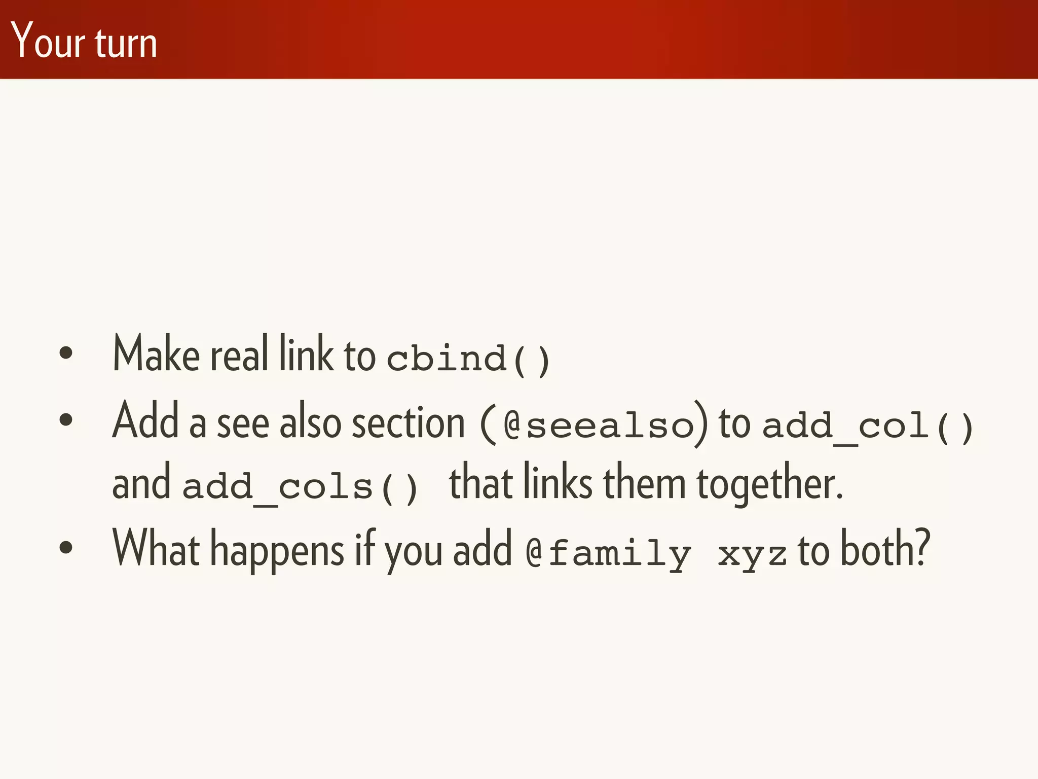 Your turn
• Make real link to cbind()
• Add a see also section (@seealso) to add_col()
and add_cols() that links them together.
• What happens if you add @family xyz to both?
 