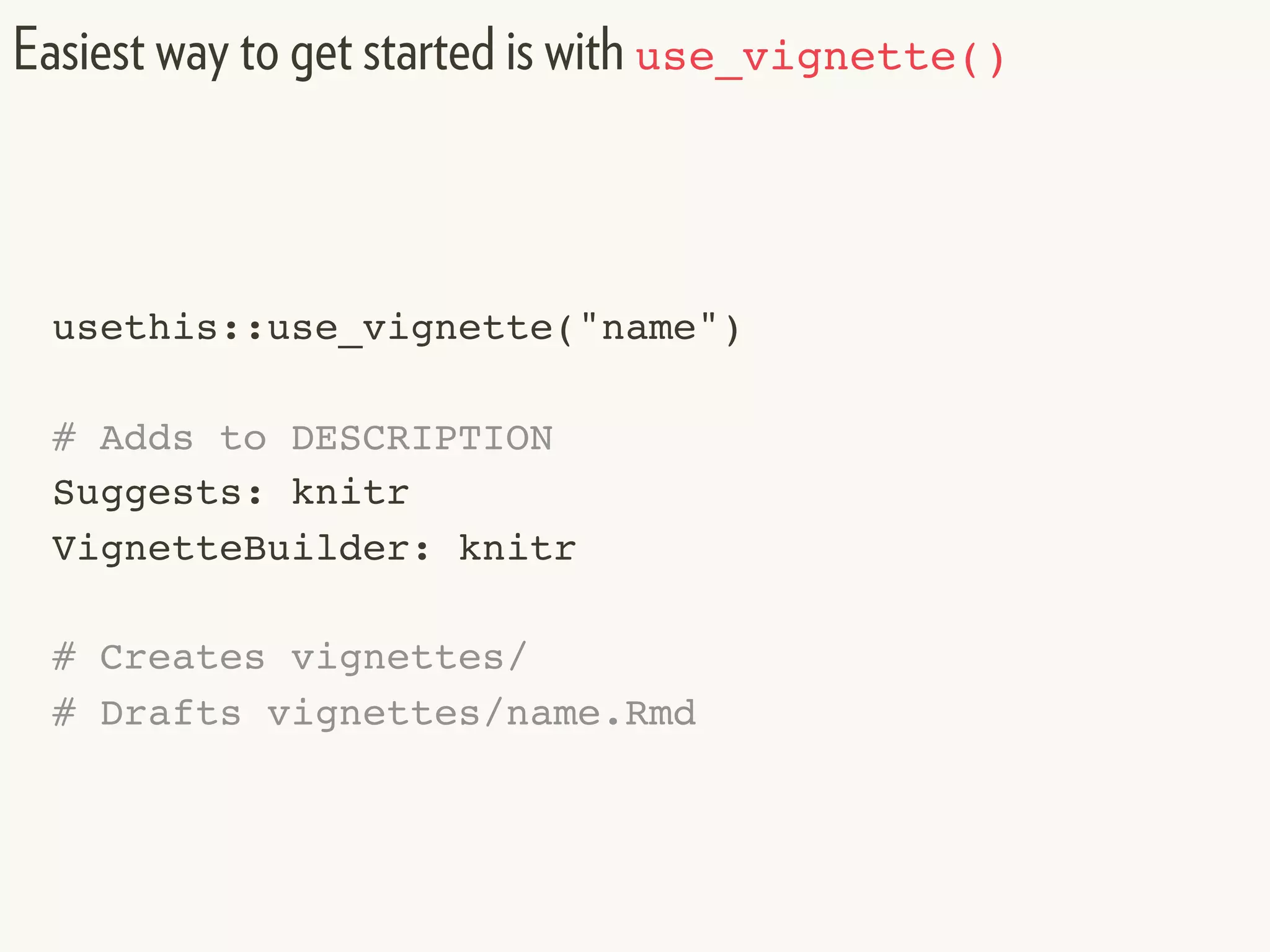 usethis::use_vignette("name")
# Adds to DESCRIPTION
Suggests: knitr
VignetteBuilder: knitr
# Creates vignettes/
# Drafts vignettes/name.Rmd
Easiest way to get started is with use_vignette()
 