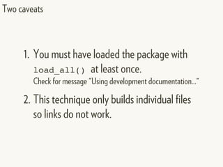 Two caveats
1. You must have loaded the package with
load_all() at least once.
Check for message "Using development documentation..."
2. This technique only builds individual files
so links do not work.
 