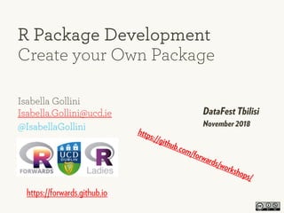 Isabella Gollini
Isabella.Gollini@ucd.ie
@IsabellaGollini
R Package Development
Create your Own Package
DataFest Tbilisi
November 2018
https://github.com/forwards/workshops/
https://forwards.github.io
 