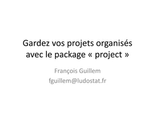 Gardez vos projets organisés
avec le package « project »
François Guillem
fguillem@ludostat.fr
 