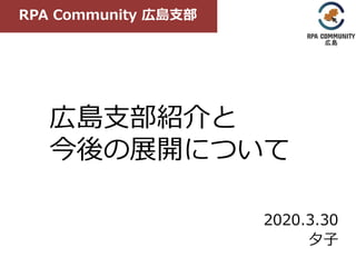 広島支部紹介と
今後の展開について
2020.3.30
夕子
RPA Community 広島支部
 
