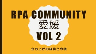 RPA COMMUNITY
愛媛
VOL 2
立ち上げの経緯と今後
 