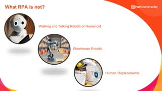 12
What RPA is not?
Walking and Talking Robots or Humanoid
Warehouse Robots
Human Replacements
 