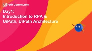 Day1:
Introduction to RPA &
UiPath, UiPath Architecture
 