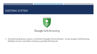 EXISTING SYSTEM
 The phishing detection system is confined to Google Chrome Browser. It uses Google’s Safe Browsing
Datab...