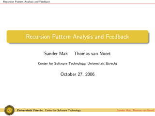 Recursion Pattern Analysis and Feedback




                   Recursion Pattern Analysis and Feedback

                                  Sander Mak              Thomas van Noort

                            Center for Software Technology, Universiteit Utrecht


                                              October 27, 2006




                                  Center for Software Technology                   Sander Mak, Thomas van Noort
 