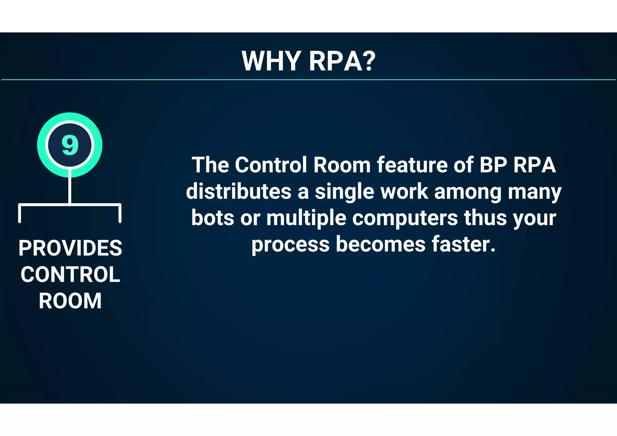 WHY RPA?
PROVIDES
CONTROL
ROOM
9
The Control Room feature of BP RPA
distributes a single work among many
bots or multiple computers thus your
process becomes faster.
 