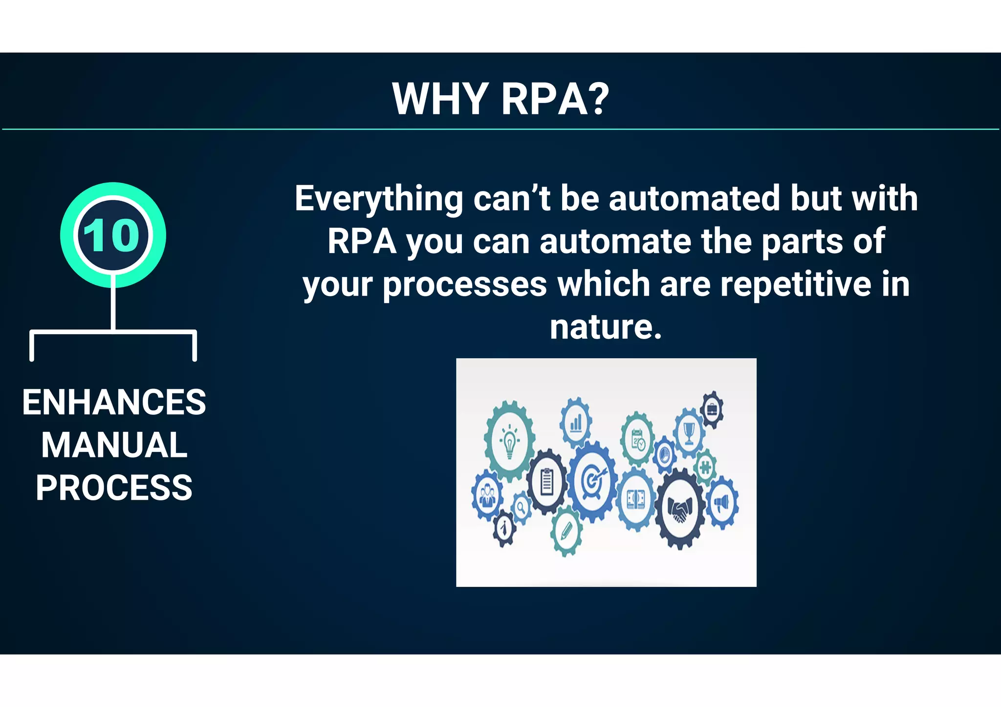 WHY RPA?
ENHANCES
MANUAL
PROCESS
10
Everything can’t be automated but with
RPA you can automate the parts of
your processes which are repetitive in
nature.
 