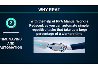 WHY RPA?
TIME SAVING
AND
AUTOMATION
2 With the help of RPA Manual Work is
Reduced, as you can automate simple,
repetitive tasks that take up a large
percentage of a workers time
 