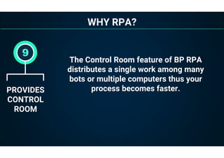 WHY RPA?
PROVIDES
CONTROL
ROOM
9
The Control Room feature of BP RPA
distributes a single work among many
bots or multiple computers thus your
process becomes faster.
 