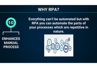 WHY RPA?
ENHANCES
MANUAL
PROCESS
10
Everything can’t be automated but with
RPA you can automate the parts of
your processes which are repetitive in
nature.
 