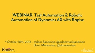®
WEBINAR: Test Automation & Robotic
Automation of Dynamics AX with Rapise
• October 18th, 2018 – Adam Sandman, @adammarksandman
Denis Markovtsev, @dmarkovtsev
 
