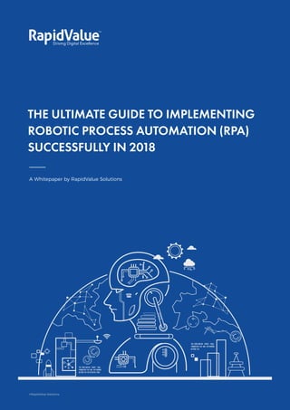 The Ultimate Guide to
Implementing RPA
THE ULTIMATE GUIDE TO IMPLEMENTING
ROBOTIC PROCESS AUTOMATION (RPA)
SUCCESSFULLY IN 2018
A Whitepaper by RapidValue Solutions
©RapidValue Solutions
 