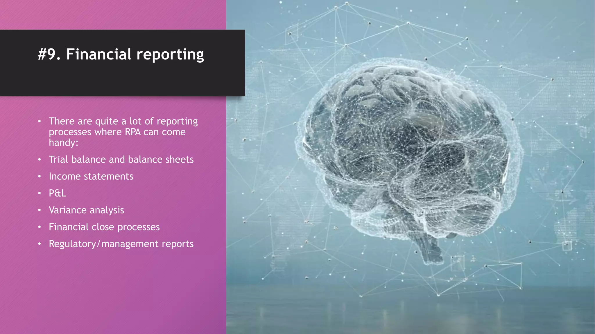 #9. Financial reporting
• There are quite a lot of reporting
processes where RPA can come
handy:
• Trial balance and balance sheets
• Income statements
• P&L
• Variance analysis
• Financial close processes
• Regulatory/management reports
 
