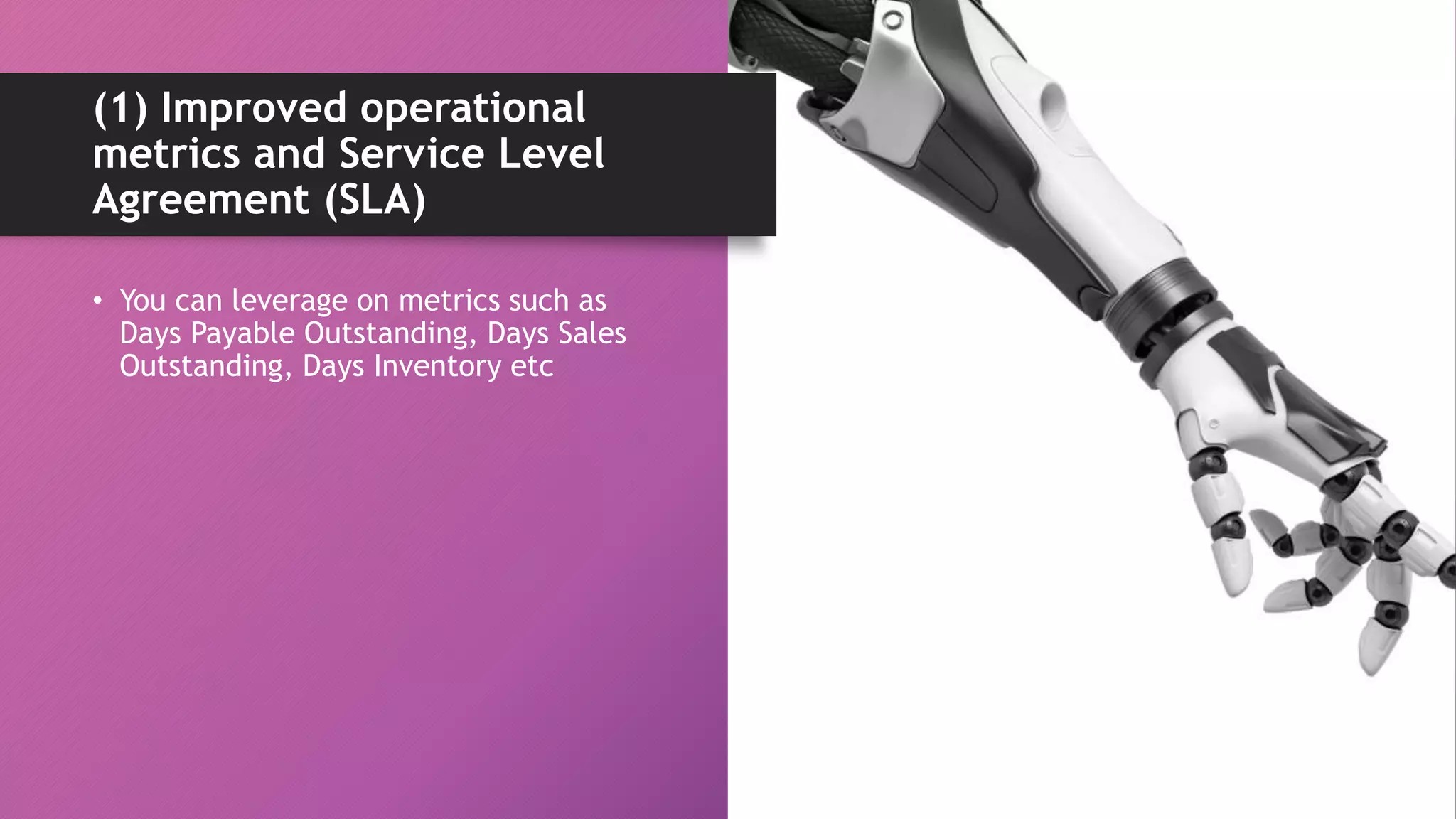 • You can leverage on metrics such as
Days Payable Outstanding, Days Sales
Outstanding, Days Inventory etc
(1) Improved operational
metrics and Service Level
Agreement (SLA)
 