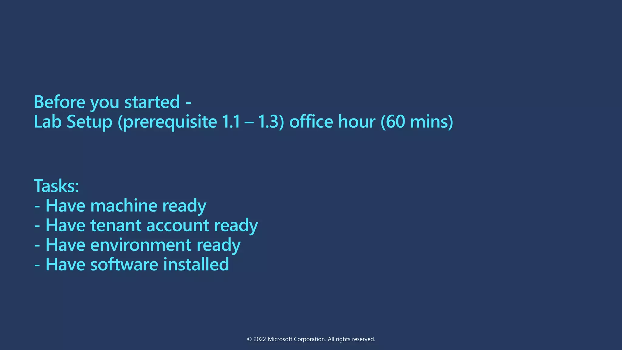 Before you started -
Lab Setup (prerequisite 1.1 – 1.3) office hour (60 mins)
Tasks:
- Have machine ready
- Have tenant account ready
- Have environment ready
- Have software installed
© 2022 Microsoft Corporation. All rights reserved.
 