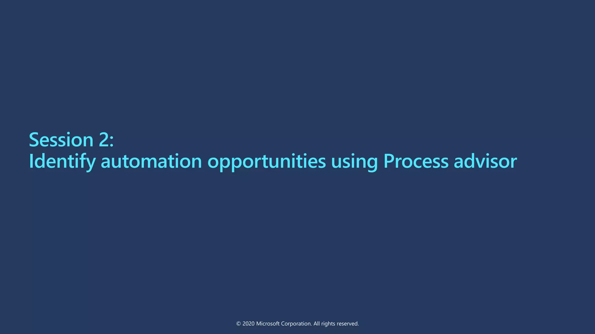 Session 2:
Identify automation opportunities using Process advisor
© 2020 Microsoft Corporation. All rights reserved.
 