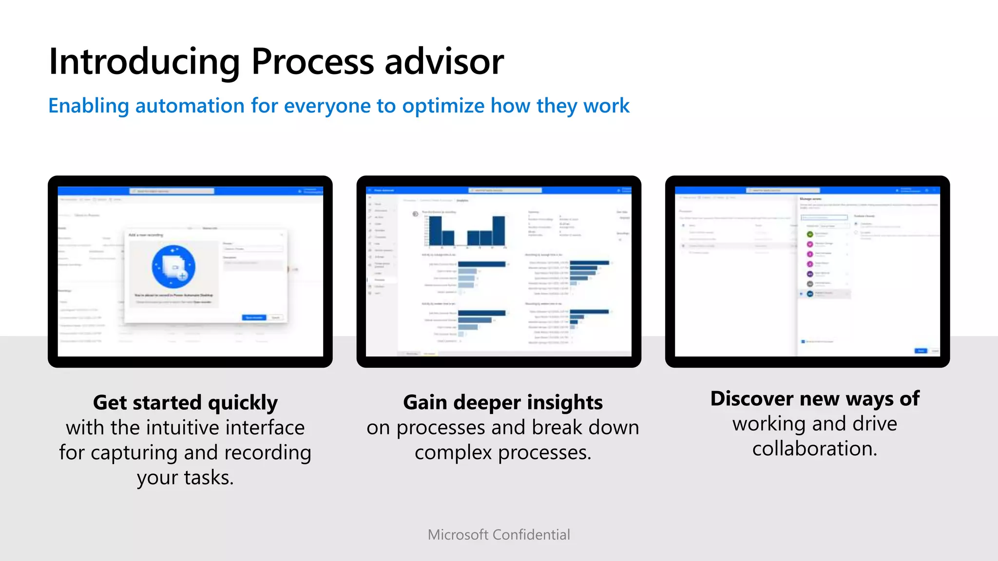 Introducing Process advisor
Get started quickly
with the intuitive interface
for capturing and recording
your tasks.
Gain deeper insights
on processes and break down
complex processes.
Discover new ways of
working and drive
collaboration.
Microsoft Confidential
 