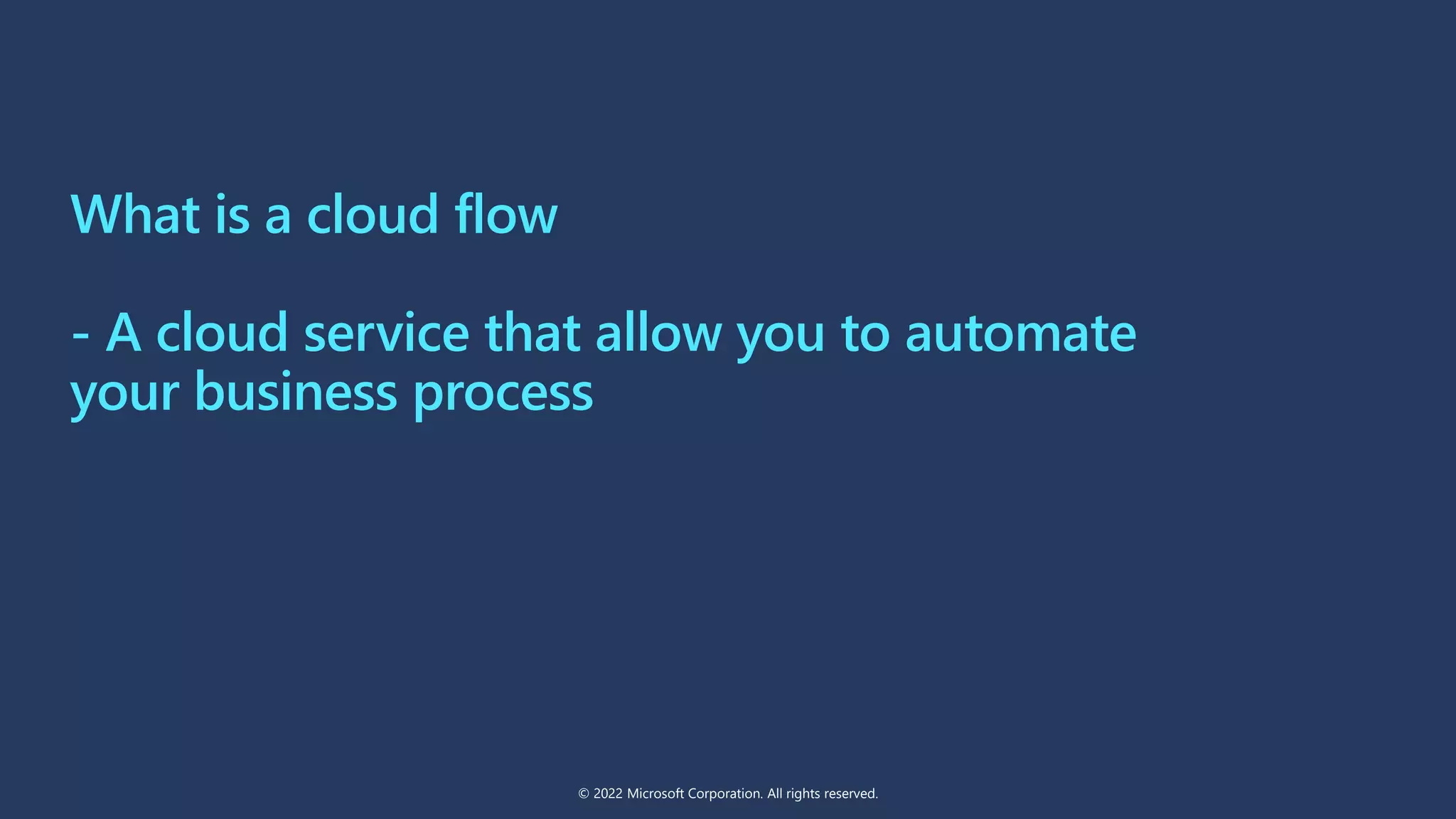 What is a cloud flow
- A cloud service that allow you to automate
your business process
© 2022 Microsoft Corporation. All rights reserved.
 