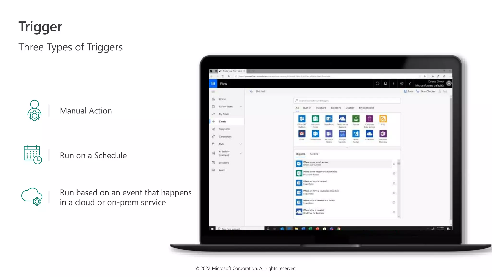 © 2022 Microsoft Corporation. All rights reserved.
Trigger
Three Types of Triggers
Manual Action
Run on a Schedule
Run based on an event that happens
in a cloud or on-prem service
 