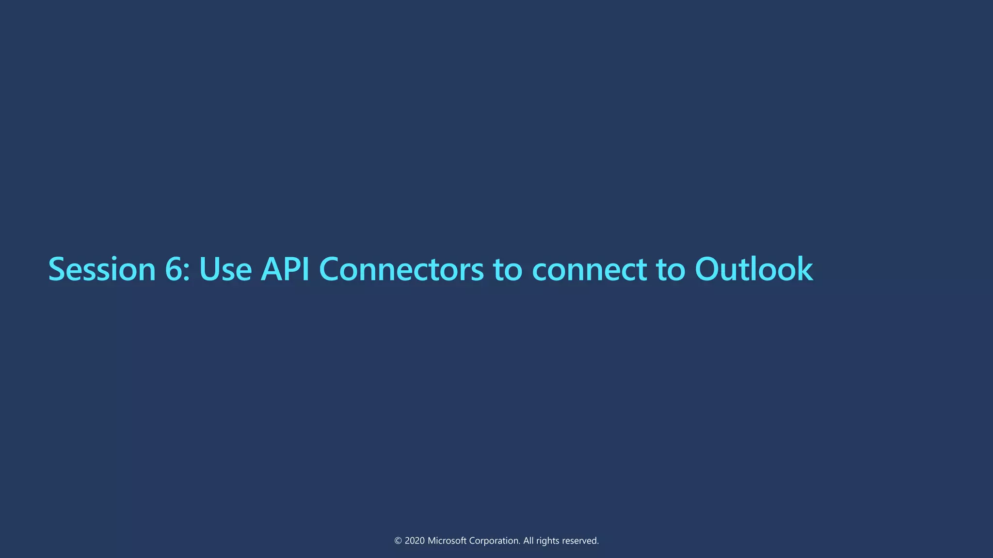 Session 6: Use API Connectors to connect to Outlook
© 2020 Microsoft Corporation. All rights reserved.
 