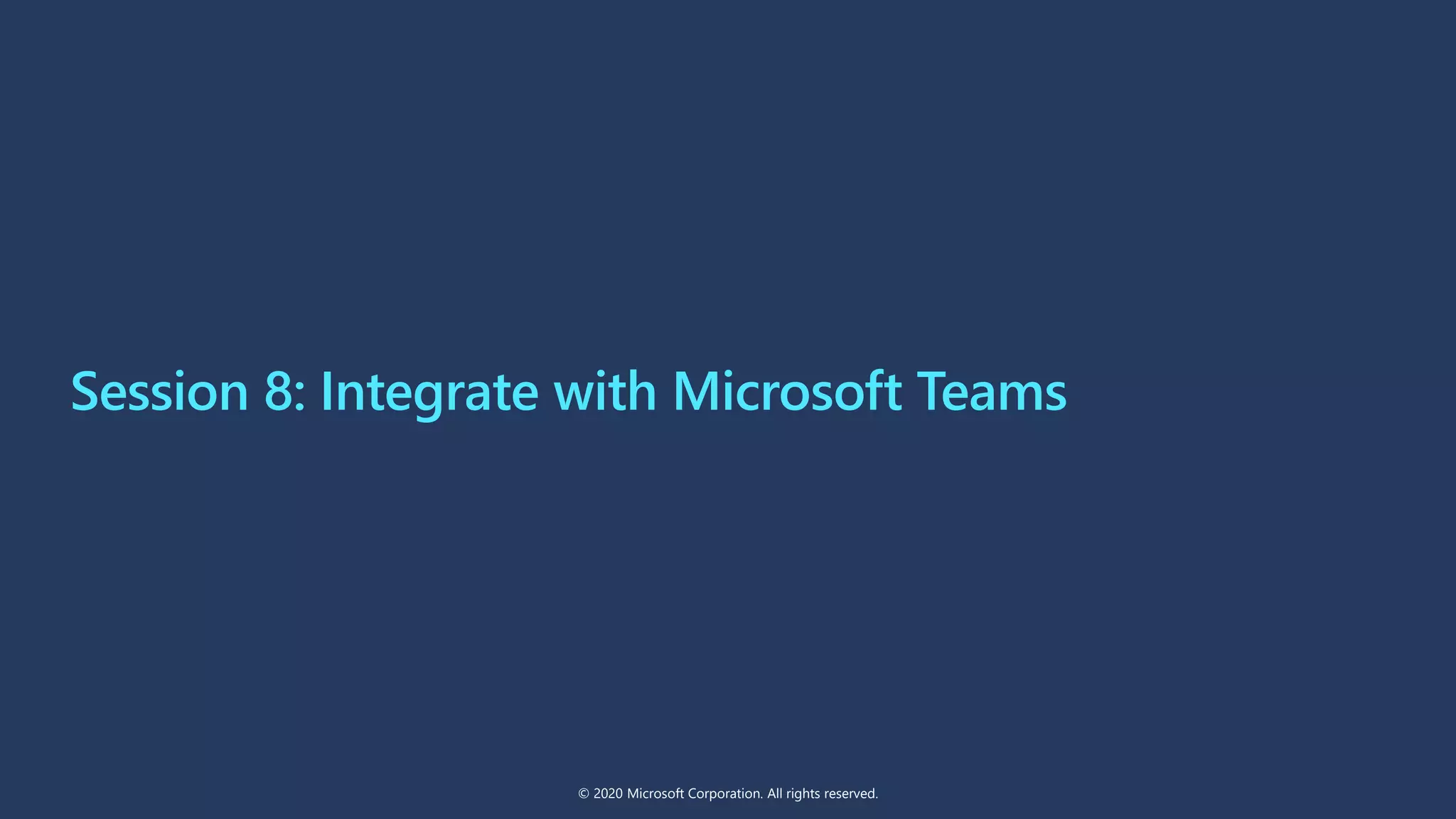 Session 8: Integrate with Microsoft Teams
© 2020 Microsoft Corporation. All rights reserved.
 