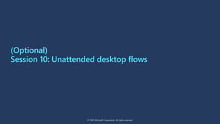 Session 10: Unattended desktop flows
© 2020 Microsoft Corporation. All rights reserved.
(Optional)
 