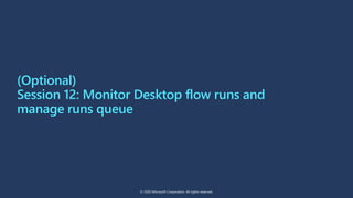 Session 12: Monitor Desktop flow runs and
manage runs queue
© 2020 Microsoft Corporation. All rights reserved.
(Optional)
 