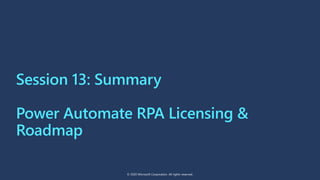 Session 13: Summary
Power Automate RPA Licensing &
Roadmap
© 2020 Microsoft Corporation. All rights reserved.
 