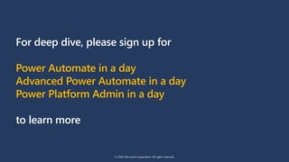 For deep dive, please sign up for
Power Automate in a day
Advanced Power Automate in a day
Power Platform Admin in a day
to learn more
© 2020 Microsoft Corporation. All rights reserved.
 