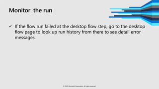 Monitor the run
 If the flow run failed at the desktop flow step, go to the desktop
flow page to look up run history from there to see detail error
messages.
© 2020 Microsoft Corporation. All rights reserved.
 