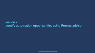 Session 2:
Identify automation opportunities using Process advisor
© 2020 Microsoft Corporation. All rights reserved.
 