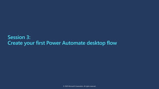 Session 3:
Create your first Power Automate desktop flow
© 2020 Microsoft Corporation. All rights reserved.
 