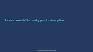 Student’s demo lab 3 for creating your first desktop flow
© 2020 Microsoft Corporation. All rights reserved.
 