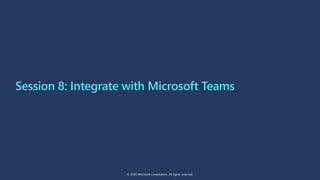 Session 8: Integrate with Microsoft Teams
© 2020 Microsoft Corporation. All rights reserved.
 