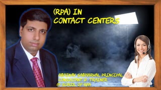 (RPA) in
Contact Centers
Abhinav Sabharwal Principal
Consultant & Trainer
@ School of RPA
 