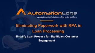 Eliminating Paperwork with RPA in
Loan Processing
Hyperautomation Solutions... Not just a platform
Simplify Loan Process for Significant Customer
Engagement
 