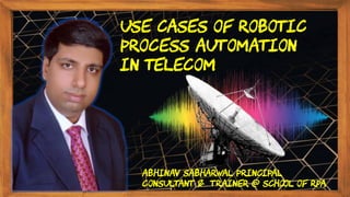 Use cases of robotic
process automation
In Telecom
Abhinav Sabharwal Principal
Consultant & Trainer @ School of RPA
 
