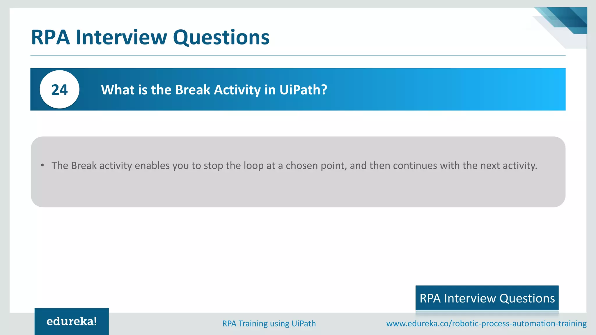 www.edureka.co/robotic-process-automation-trainingRPA Training using UiPath
RPA Interview Questions
What is the Break Activity in UiPath?24
• The Break activity enables you to stop the loop at a chosen point, and then continues with the next activity.
RPA Interview Questions
 