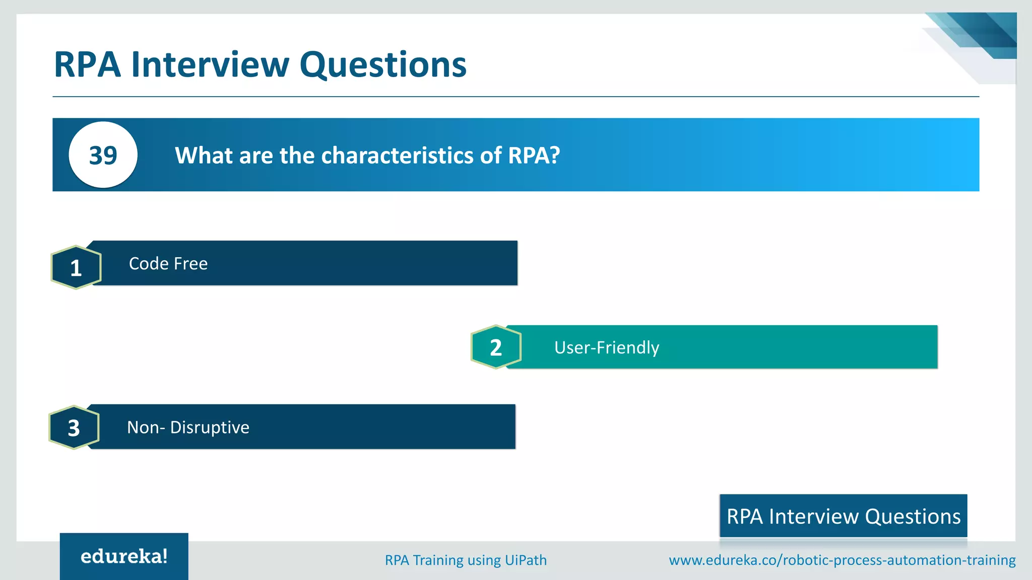 www.edureka.co/robotic-process-automation-trainingRPA Training using UiPath
RPA Interview Questions
What are the characteristics of RPA?39
RPA Interview Questions
Code Free1
User-Friendly2
Non- Disruptive3
 