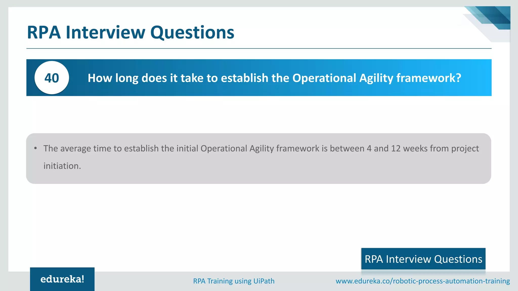 www.edureka.co/robotic-process-automation-trainingRPA Training using UiPath
RPA Interview Questions
How long does it take to establish the Operational Agility framework?40
• The average time to establish the initial Operational Agility framework is between 4 and 12 weeks from project
initiation.
RPA Interview Questions
 