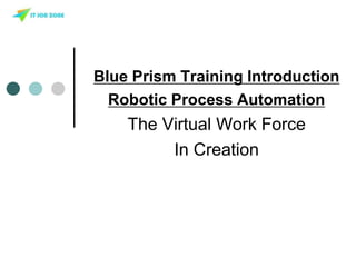 Blue Prism Training Introduction
Robotic Process Automation
The Virtual Work Force
In Creation
 
