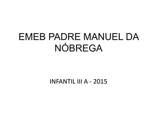 EMEB PADRE MANUEL DA
NÓBREGA
INFANTIL III A - 2015
 
